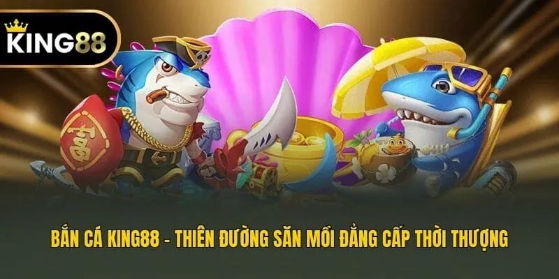 Bắn cá King88 - Thiên đường săn mồi đẳng cấp thời thượng
